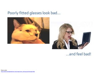 Poorly fitted glasses look bad…




                                                                       …and feel bad!


Photo credits
http://www.freedigitalphotos.net/images/view_photog.php?photogid=862
 