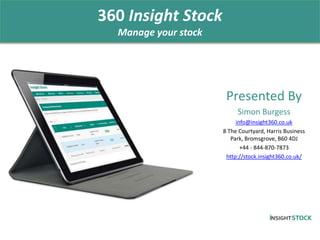 Presented By
Simon Burgess
info@insight360.co.uk
8 The Courtyard, Harris Business
Park, Bromsgrove, B60 4DJ
+44 - 844-870-7873
http://stock.insight360.co.uk/
360 Insight Stock
Manage your stock
 