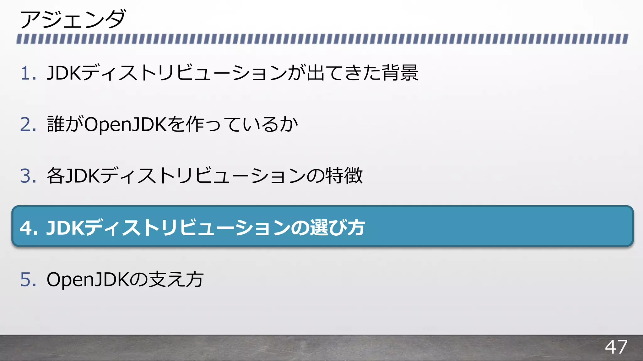 アジェンダ
1. JDKディストリビューションが出てきた背景
2. 誰がOpenJDKを作っているか
3. 各JDKディストリビューションの特徴
4. JDKディストリビューションの選び⽅
5. OpenJDKの⽀え⽅
47
 
