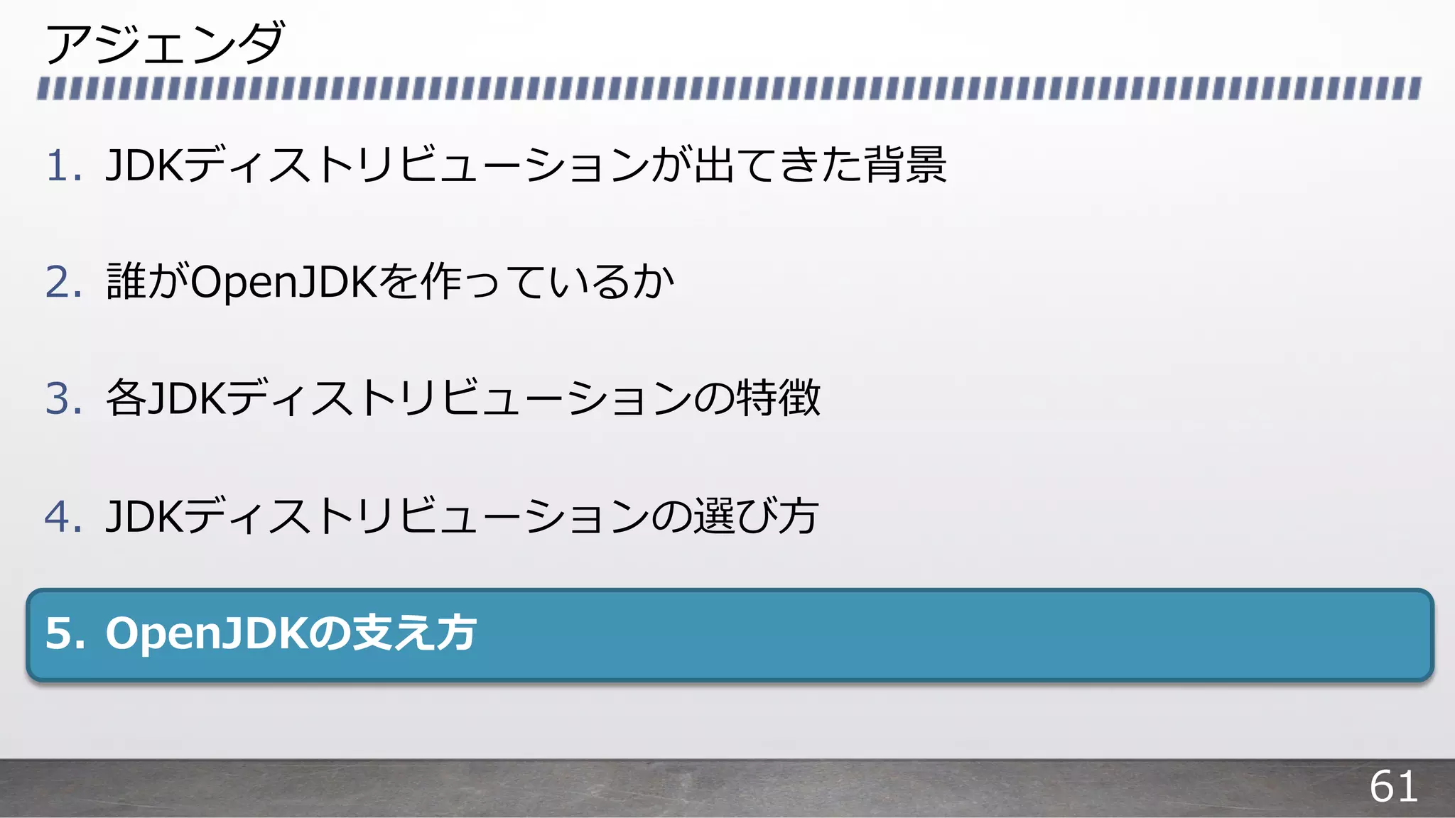 アジェンダ
1. JDKディストリビューションが出てきた背景
2. 誰がOpenJDKを作っているか
3. 各JDKディストリビューションの特徴
4. JDKディストリビューションの選び⽅
5. OpenJDKの⽀え⽅
61
 