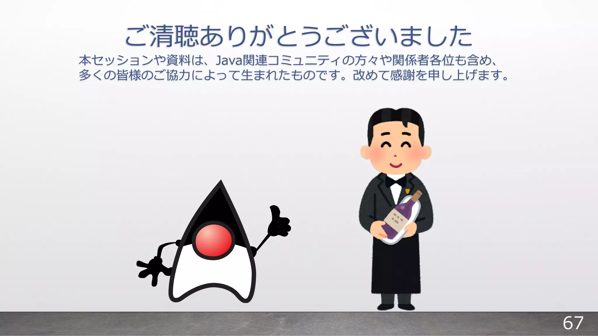 ご清聴ありがとうございました
本セッションや資料は、Java関連コミュニティの⽅々や関係者各位も含め、
多くの皆様のご協⼒によって⽣まれたものです。改めて感謝を申し上げます。
67
 