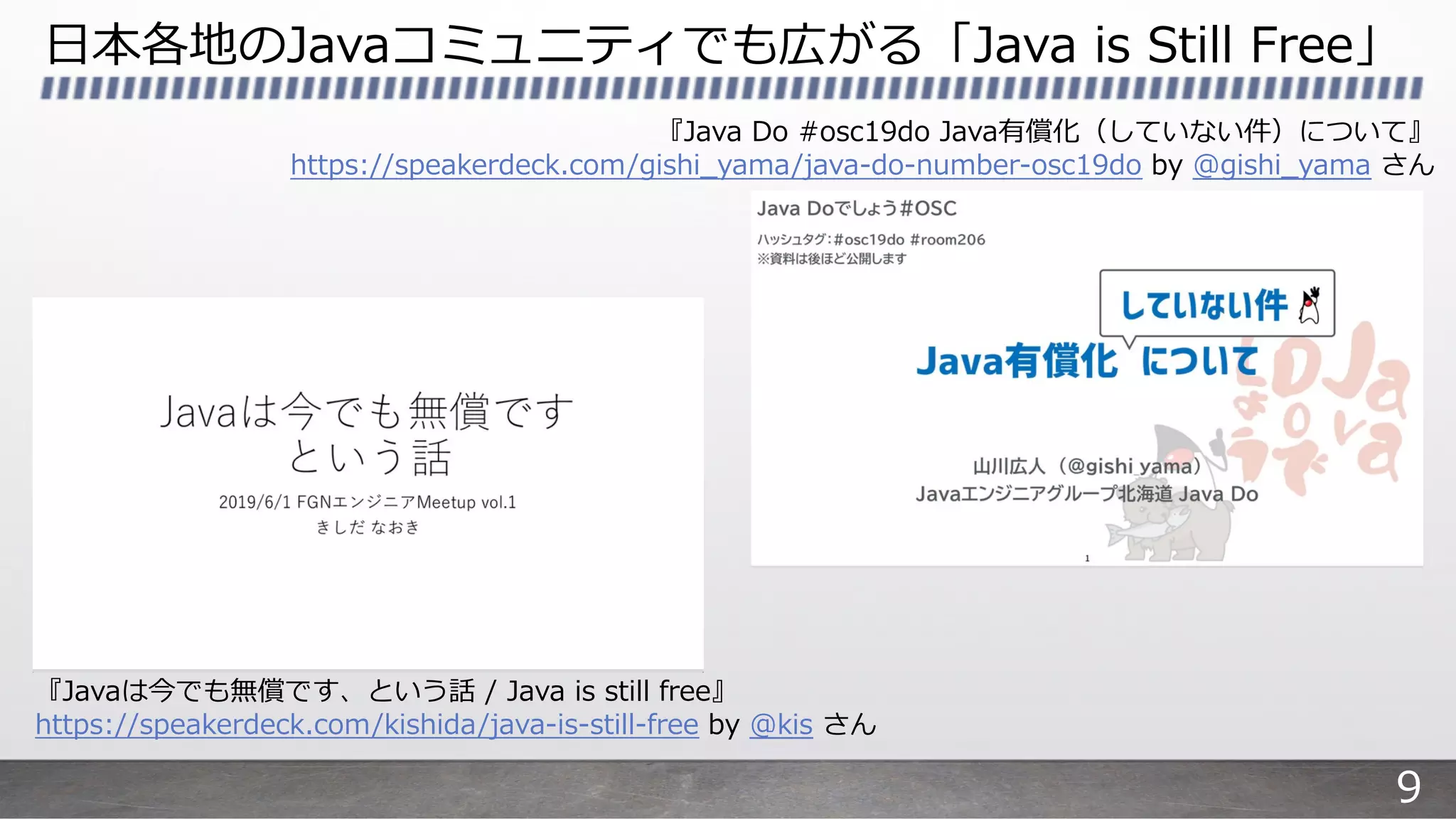 ⽇本各地のJavaコミュニティでも広がる「Java is Still Free」
『Javaは今でも無償です、という話 / Java is still free』
https://speakerdeck.com/kishida/java-is-still-free by @kis さん
『Java Do #osc19do Java有償化（していない件）について』
https://speakerdeck.com/gishi_yama/java-do-number-osc19do by @gishi_yama さん
9
 