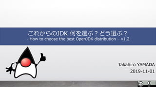 これからのJDK 何を選ぶ︖どう選ぶ︖
- How to choose the best OpenJDK distribution – v1.2
Takahiro YAMADA
2019-11-01
 