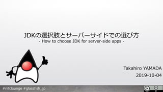 JDKの選択肢とサーバーサイドでの選び⽅
- How to choose JDK for server-side apps -
Takahiro YAMADA
2019-10-04
#nifclounge #glassfish_jp
 