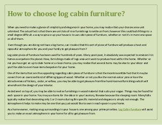How to choose log cabin furniture?
When you need to make a glance of simplicity and elegance in your home, you may realize that your choices area unit
unlimited. The actual fact is that there are unit lots of nice furnishings to settle on from; however this could build things to a
small degree difficult. a way to spruce up your house is to use cabin piece of furniture, whether or not it's in mere one space
or all of them.
Even though you are doing not have a log home, can I realize that this sort of piece of furniture will produce a heat and
reposeful atmosphere for you and your family to get pleasure from?
Log cabin piece of furniture has been used for hundreds of years. Many years past, it absolutely was expected to envision it in
homes everywhere the planet. Now, furnishings made of logs area unit wont to produce heat within the home. Whether or
not you have got an up to date home or a classic home, you may realize that several items may be else to your décor and
you'll be able to even have items bespoken for your home.
One of the items that are thus appealing regarding cabin piece of furniture is that the incontrovertible fact that it may be
carven from an oversized kind of differing types of wood. Whether or not you like the normal oak or pine or love the
attractiveness of hickory, cedar, or willow, you may be able to get pleasure from fine hand-loomed furnishings which will
amendment the design of your interior.
As declared on top of, you may be able to realize furnishings in wood material that suits your vogue. Things may be found for
each space in your home. You may use items for the décor in your lavatory, likewise because the sleeping room. Many folks
typically realize that decorating only 1 or 2 rooms during this specific material and elegance is simply not enough. The
atmosphere it helps to make may be one that you just would like to own in each space in your home.
As a home-owner, making snug surroundings in your house is one among your prime priorities. Log Cabin furniture will assist
you to make an exact atmosphere in your home for all to get pleasure from.
 