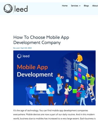 How To Choose Mobile App
Development Company
By Leed / April 22, 2023
It’s the age of technology. You can find mobile app development companies
everywhere. Mobile devices are now a part of our daily routine. And in this modern
world, business due to mobiles has increased to a very large extent. Each business is
Home Services  Blogs About
 