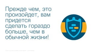 © 2018 Cisco and/or its affiliates. All rights reserved. Cisco Confidential
Прежде чем, это
произойдет, вам
придется
сделать гораздо
больше, чем в
обычной жизни!
 