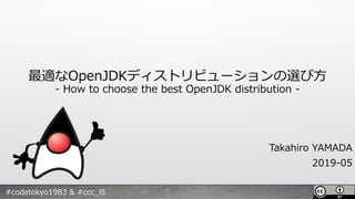 #codetokyo19B3 & #ccc_l5
最適なOpenJDKディストリビューションの選び方
- How to choose the best OpenJDK distribution -
Takahiro YAMADA
2019-05
 