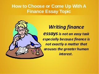 How to Choose or Come Up With A
Finance Essay Topic
Writing finance
essays is not an easy task
especially because finance is
not exactly a matter that
arouses the greater human
interest.
 