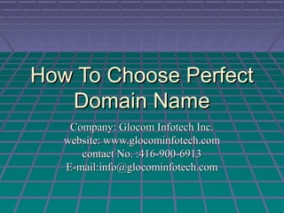 How To Choose PerfectHow To Choose Perfect
Domain NameDomain Name
Company: Glocom Infotech Inc.Company: Glocom Infotech Inc.
website: www.glocominfotech.comwebsite: www.glocominfotech.com
contact No. :416-900-6913contact No. :416-900-6913
E-mail:info@glocominfotech.comE-mail:info@glocominfotech.com
 
