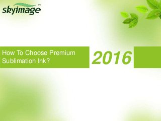 2016How To Choose Premium
Sublimation Ink?
 