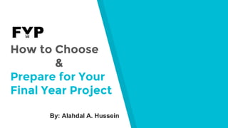 How to Choose
--------&
Prepare for Your
Final Year Project
By: Alahdal A. Hussein
 