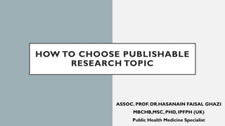 HOW TO CHOOSE PUBLISHABLE
RESEARCH TOPIC
ASSOC. PROF. DR.HASANAIN FAISAL GHAZI
MBCHB,MSC, PHD, IPFPH (UK)
Public Health Medicine Specialist
 