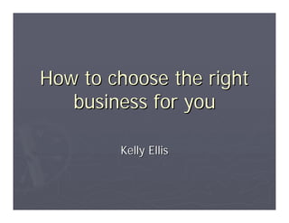 How to choose the right
   business for you

        Kelly Ellis
 