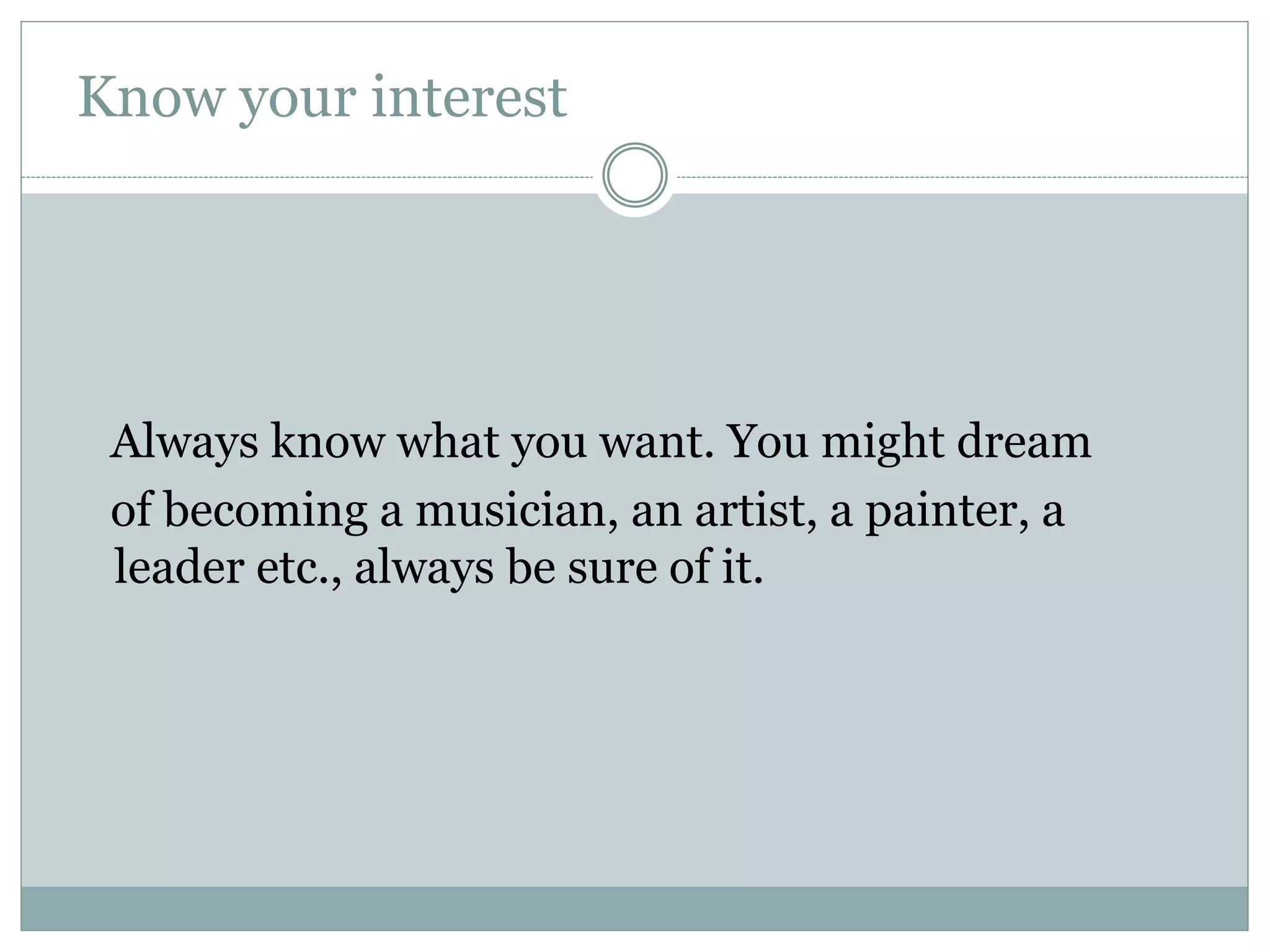 Know your interest
Always know what you want. You might dream
of becoming a musician, an artist, a painter, a
leader etc., always be sure of it.
