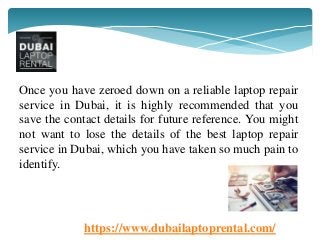 https://www.dubailaptoprental.com/
Once you have zeroed down on a reliable laptop repair
service in Dubai, it is highly re...
