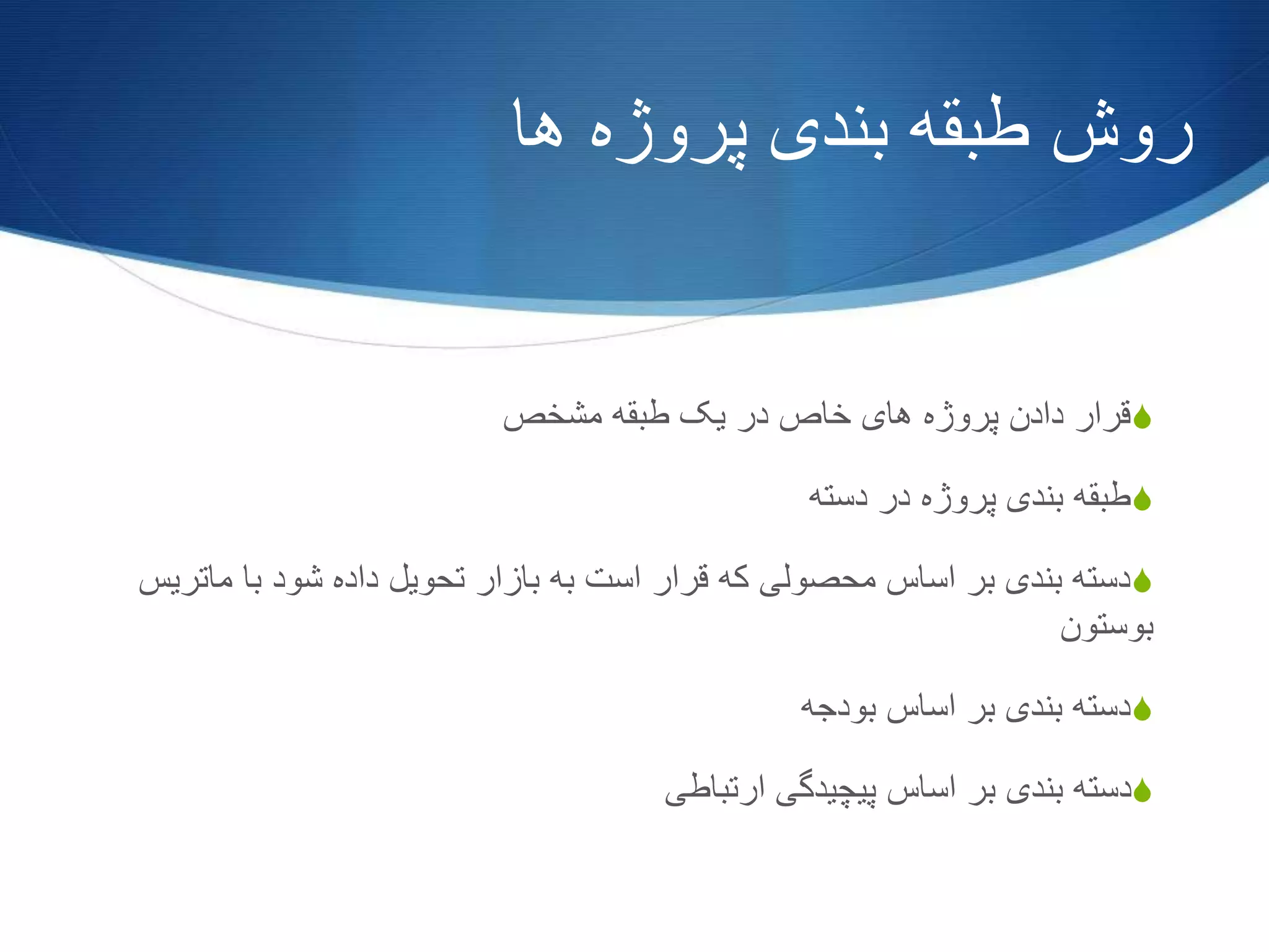 ‫ها‬ ‫پروژه‬ ‫بندی‬ ‫طبقه‬ ‫روش‬
S‫مشخص‬ ‫طبقه‬ ‫یک‬ ‫در‬ ‫خاص‬ ‫های‬ ‫پروژه‬ ‫دادن‬ ‫قرار‬
S‫دسته‬ ‫در‬ ‫پروژه‬ ‫بندی‬ ‫طبقه‬
S‫م‬ ‫با‬ ‫شود‬ ‫داده‬ ‫تحویل‬ ‫بازار‬ ‫به‬ ‫است‬ ‫قرار‬ ‫که‬ ‫محصولی‬ ‫اساس‬ ‫بر‬ ‫بندی‬ ‫دسته‬‫اتریس‬
‫بوستون‬
S‫بودجه‬ ‫اساس‬ ‫بر‬ ‫بندی‬ ‫دسته‬
S‫ارتباطی‬ ‫پیچیدگی‬ ‫اساس‬ ‫بر‬ ‫بندی‬ ‫دسته‬
 