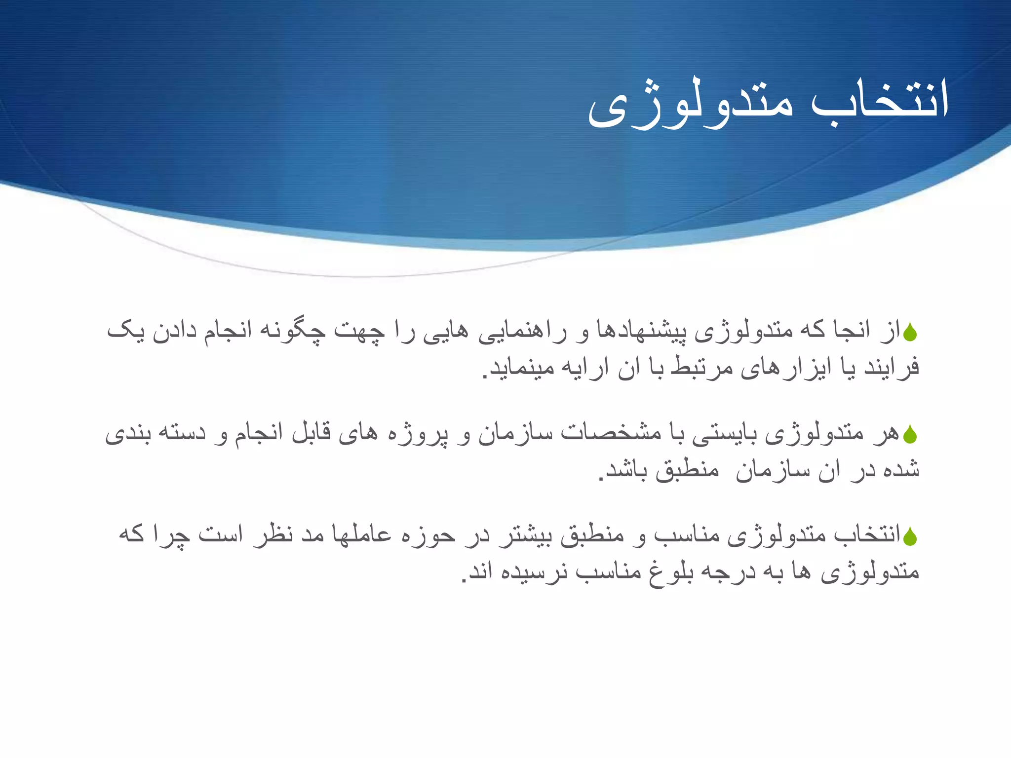 ‫متدولوژی‬ ‫انتخاب‬
S‫یک‬ ‫دادن‬ ‫انجام‬ ‫چگونه‬ ‫چهت‬ ‫را‬ ‫هایی‬ ‫راهنمایی‬ ‫و‬ ‫پیشنهادها‬ ‫متدولوژی‬ ‫که‬ ‫انجا‬ ‫از‬
‫مینماید‬ ‫ارایه‬ ‫ان‬ ‫با‬ ‫مرتبط‬ ‫ایزارهای‬ ‫یا‬ ‫فرایند‬.
S‫ب‬ ‫دسته‬ ‫و‬ ‫انجام‬ ‫قابل‬ ‫های‬ ‫پروژه‬ ‫و‬ ‫سازمان‬ ‫مشخصات‬ ‫با‬ ‫بایستی‬ ‫متدولوژی‬ ‫هر‬‫ندی‬
‫باشد‬ ‫منطبق‬ ‫سازمان‬ ‫ان‬ ‫در‬ ‫شده‬.
S‫ک‬ ‫چرا‬ ‫است‬ ‫نظر‬ ‫مد‬ ‫عاملها‬ ‫حوزه‬ ‫در‬ ‫بیشتر‬ ‫منطبق‬ ‫و‬ ‫مناسب‬ ‫متدولوژی‬ ‫انتخاب‬‫ه‬
‫اند‬ ‫نرسیده‬ ‫مناسب‬ ‫بلوغ‬ ‫درجه‬ ‫به‬ ‫ها‬ ‫متدولوژی‬.
 