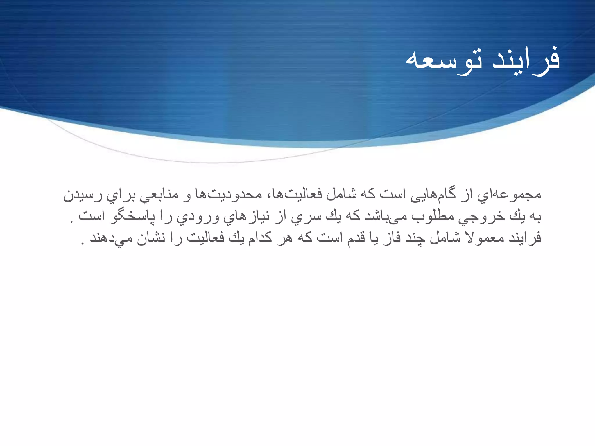 ‫فرایند‬‫توسعه‬
‫مجموعه‬‫اي‬‫از‬‫گام‬‫هایی‬‫است‬‫كه‬‫شامل‬‫فعالیت‬‫ها‬،‫محدودیت‬‫ها‬‫و‬‫منابعي‬‫براي‬‫رسیدن‬
‫به‬‫یك‬‫خروجي‬‫مطلوب‬‫می‬‫باشد‬‫كه‬‫یك‬‫سري‬‫از‬‫نیازهاي‬‫ورودي‬‫را‬‫پاسخگو‬‫است‬.
‫فرایند‬‫معموال‬‫شامل‬‫چند‬‫فاز‬‫یا‬‫قدم‬‫است‬‫كه‬‫هر‬‫كدام‬‫یك‬‫فعالیت‬‫را‬‫نشان‬‫مي‬‫دهند‬.
 