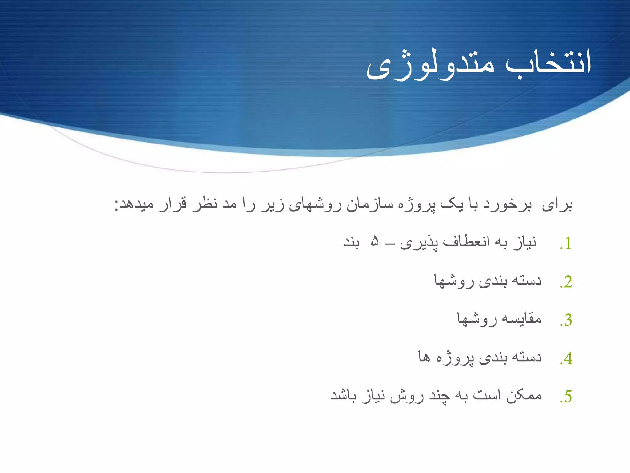 ‫متدولوژی‬ ‫انتخاب‬
‫میدهد‬ ‫قرار‬ ‫نظر‬ ‫مد‬ ‫را‬ ‫زیر‬ ‫روشهای‬ ‫سازمان‬ ‫پروژه‬ ‫یک‬ ‫با‬ ‫برخورد‬ ‫برای‬:
.1‫پذیری‬ ‫انعطاف‬ ‫به‬ ‫نیاز‬–۵‫بند‬
.2‫روشها‬ ‫بندی‬ ‫دسته‬
.3‫روشها‬ ‫مقایسه‬
.4‫ها‬ ‫پروژه‬ ‫بندی‬ ‫دسته‬
.5‫باشد‬ ‫نیاز‬ ‫روش‬ ‫چند‬ ‫به‬ ‫است‬ ‫ممکن‬
 