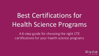 Best Certifications for
Health Science Programs
A 6-step guide for choosing the right CTE
certifications for your health science programs
 