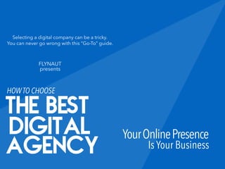 YourOnlinePresence
HOWTO CHOOSE
The Best
Digital Is Your Business
Agency
FLYNAUT
presents
Selecting a digital company can be a tricky.
You can never go wrong with this “Go-To” guide.
 
