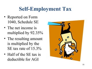 10
Self-Employment Tax
• Reported on Form
1040, Schedule SE
• The net income is
multiplied by 92.35%
• The resulting amount
is multiplied by the
SE tax rate of 15.3%
• Half of the SE tax is
deductible for AGI
 