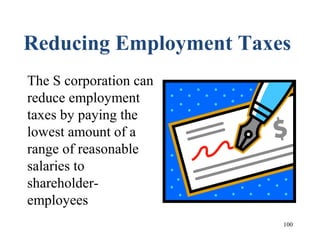 100
Reducing Employment Taxes
The S corporation can
reduce employment
taxes by paying the
lowest amount of a
range of reasonable
salaries to
shareholder-
employees
 