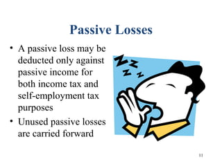 11
Passive Losses
• A passive loss may be
deducted only against
passive income for
both income tax and
self-employment tax
purposes
• Unused passive losses
are carried forward
 