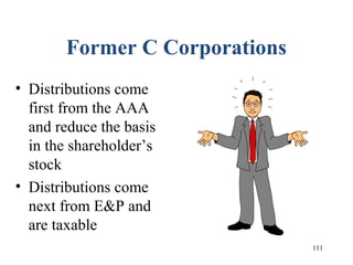 111
Former C Corporations
• Distributions come
first from the AAA
and reduce the basis
in the shareholder’s
stock
• Distributions come
next from E&P and
are taxable
 