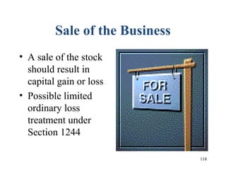 118
Sale of the Business
• A sale of the stock
should result in
capital gain or loss
• Possible limited
ordinary loss
treatment under
Section 1244
 