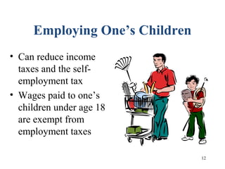 12
Employing One’s Children
• Can reduce income
taxes and the self-
employment tax
• Wages paid to one’s
children under age 18
are exempt from
employment taxes
 