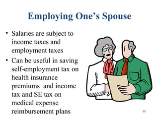 13
Employing One’s Spouse
• Salaries are subject to
income taxes and
employment taxes
• Can be useful in saving
self-employment tax on
health insurance
premiums and income
tax and SE tax on
medical expense
reimbursement plans
 