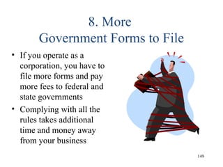 8. More
Government Forms to File
• If you operate as a
corporation, you have to
file more forms and pay
more fees to federal and
state governments
• Complying with all the
rules takes additional
time and money away
from your business
149
 
