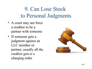 9. Can Lose Stock
to Personal Judgments
• A court may not force
a creditor to be a
partner with someone
• If someone gets a
judgment against an
LLC member or
partner, usually all the
creditor gets is a
charging order
150
 
