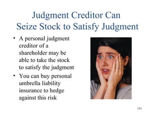 Judgment Creditor Can
Seize Stock to Satisfy Judgment
• A personal judgment
creditor of a
shareholder may be
able to take the stock
to satisfy the judgment
• You can buy personal
umbrella liability
insurance to hedge
against this risk
151
 