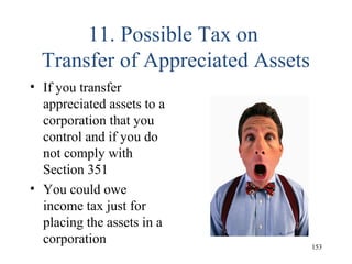 11. Possible Tax on
Transfer of Appreciated Assets
• If you transfer
appreciated assets to a
corporation that you
control and if you do
not comply with
Section 351
• You could owe
income tax just for
placing the assets in a
corporation 153
 