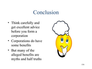 Conclusion
• Think carefully and
get excellent advice
before you form a
corporation
• Corporations do have
some benefits
• But many of the
alleged benefits are
myths and half truths
154
 