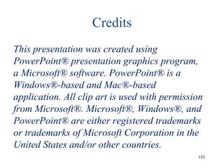 Credits
This presentation was created using
PowerPoint® presentation graphics program,
a Microsoft® software. PowerPoint® is a
Windows®-based and Mac®-based
application. All clip art is used with permission
from Microsoft®. Microsoft®, Windows®, and
PowerPoint® are either registered trademarks
or trademarks of Microsoft Corporation in the
United States and/or other countries.
155
 