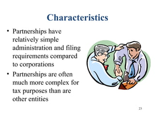23
Characteristics
• Partnerships have
relatively simple
administration and filing
requirements compared
to corporations
• Partnerships are often
much more complex for
tax purposes than are
other entities
 