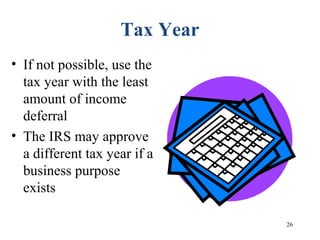 26
Tax Year
• If not possible, use the
tax year with the least
amount of income
deferral
• The IRS may approve
a different tax year if a
business purpose
exists
 