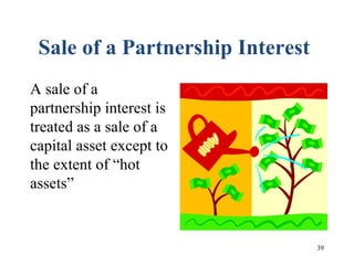 39
Sale of a Partnership Interest
A sale of a
partnership interest is
treated as a sale of a
capital asset except to
the extent of “hot
assets”
 