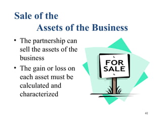 41
Sale of the
Assets of the Business
• The partnership can
sell the assets of the
business
• The gain or loss on
each asset must be
calculated and
characterized
 