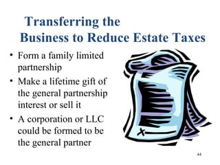 44
Transferring the
Business to Reduce Estate Taxes
• Form a family limited
partnership
• Make a lifetime gift of
the general partnership
interest or sell it
• A corporation or LLC
could be formed to be
the general partner
 