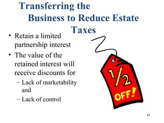 45
Transferring the
Business to Reduce Estate
Taxes• Retain a limited
partnership interest
• The value of the
retained interest will
receive discounts for
– Lack of marketability
and
– Lack of control
 