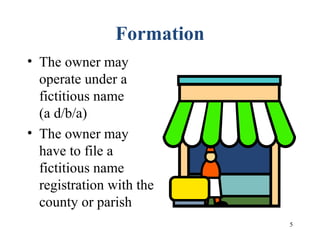 5
Formation
• The owner may
operate under a
fictitious name
(a d/b/a)
• The owner may
have to file a
fictitious name
registration with the
county or parish
 