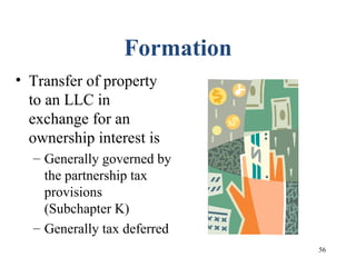 56
Formation
• Transfer of property
to an LLC in
exchange for an
ownership interest is
– Generally governed by
the partnership tax
provisions
(Subchapter K)
– Generally tax deferred
 