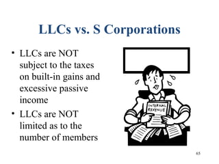 65
LLCs vs. S Corporations
• LLCs are NOT
subject to the taxes
on built-in gains and
excessive passive
income
• LLCs are NOT
limited as to the
number of members
 