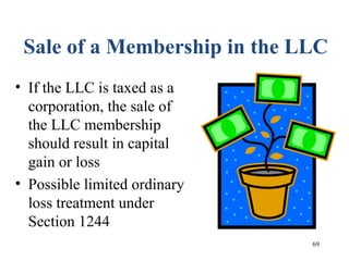 69
Sale of a Membership in the LLC
• If the LLC is taxed as a
corporation, the sale of
the LLC membership
should result in capital
gain or loss
• Possible limited ordinary
loss treatment under
Section 1244
 