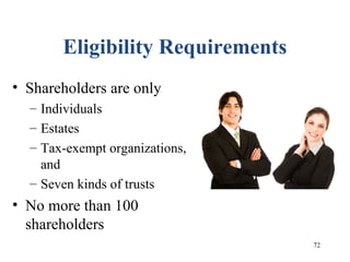 72
Eligibility Requirements
• Shareholders are only
– Individuals
– Estates
– Tax-exempt organizations,
and
– Seven kinds of trusts
• No more than 100
shareholders
 